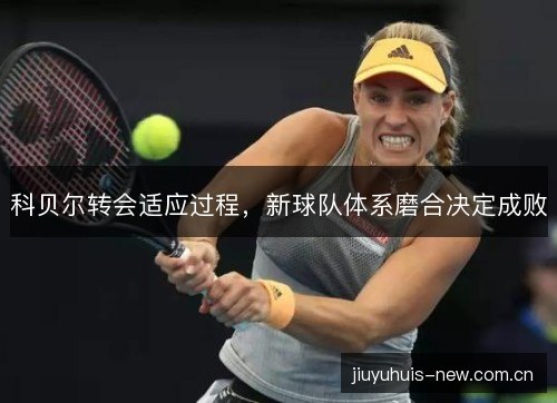 科贝尔转会适应过程，新球队体系磨合决定成败