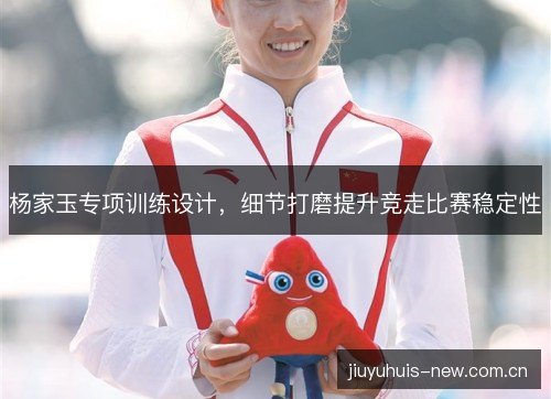 杨家玉专项训练设计，细节打磨提升竞走比赛稳定性