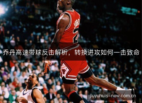 乔丹高速带球反击解析，转换进攻如何一击致命